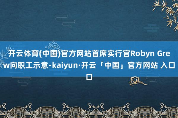 开云体育(中国)官方网站首席实行官Robyn Grew向职工示意-kaiyun·开云「中国」官方网站 入口