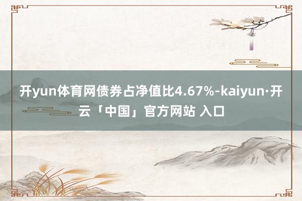 开yun体育网债券占净值比4.67%-kaiyun·开云「中国」官方网站 入口