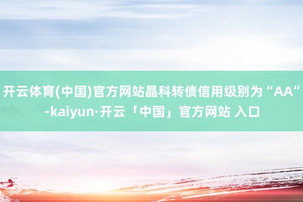 开云体育(中国)官方网站晶科转债信用级别为“AA”-kaiyun·开云「中国」官方网站 入口
