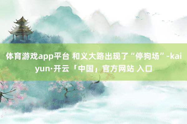 体育游戏app平台 和义大路出现了“停狗场”-kaiyun·开云「中国」官方网站 入口