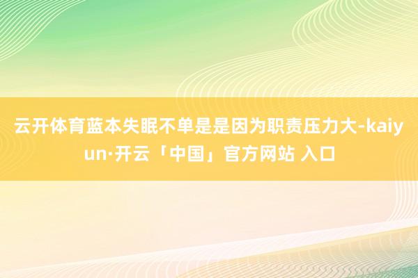 云开体育蓝本失眠不单是是因为职责压力大-kaiyun·开云「中国」官方网站 入口
