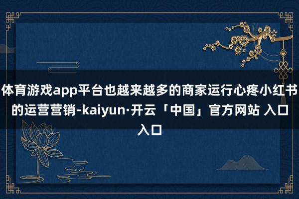 体育游戏app平台也越来越多的商家运行心疼小红书的运营营销-kaiyun·开云「中国」官方网站 入口