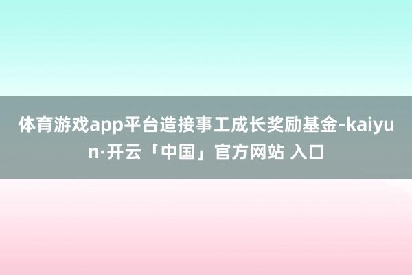 体育游戏app平台造接事工成长奖励基金-kaiyun·开云「中国」官方网站 入口