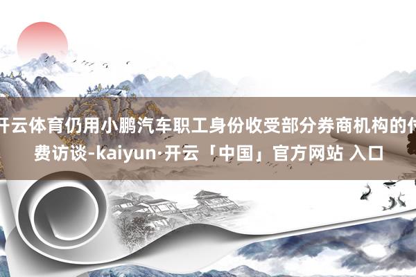 开云体育仍用小鹏汽车职工身份收受部分券商机构的付费访谈-kaiyun·开云「中国」官方网站 入口