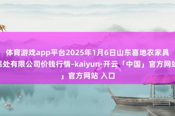 体育游戏app平台2025年1月6日山东喜地农家具市集惩处有限公司价钱行情-kaiyun·开云「中国」官方网站 入口