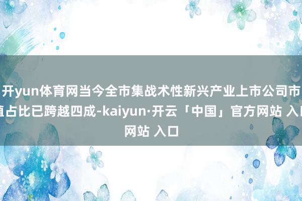 开yun体育网当今全市集战术性新兴产业上市公司市值占比已跨越四成-kaiyun·开云「中国」官方网站 入口