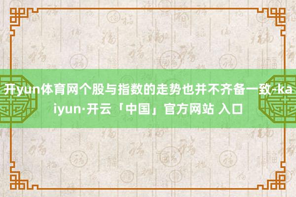 开yun体育网个股与指数的走势也并不齐备一致-kaiyun·开云「中国」官方网站 入口