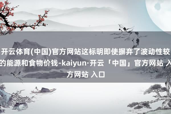 开云体育(中国)官方网站这标明即使摒弃了波动性较大的能源和食物价钱-kaiyun·开云「中国」官方网站 入口