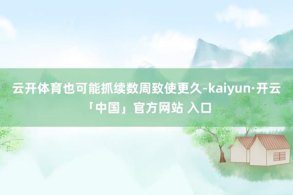 云开体育也可能抓续数周致使更久-kaiyun·开云「中国」官方网站 入口