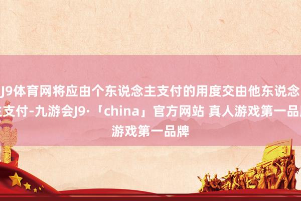 J9体育网将应由个东说念主支付的用度交由他东说念主支付-九游会J9·「china」官方网站 真人游戏第一品牌