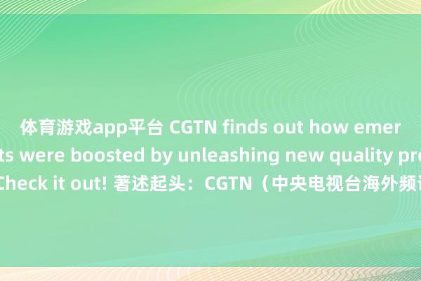 体育游戏app平台 CGTN finds out how emerging markets were boosted by unleashing new quality productive forces. Check it out! 著述起头：CGTN（中央电视台海外频说念）bases沈阳细胞中心oldestthiswants发布于：辽宁省-kaiyun·开云「中国」官方网站 入口