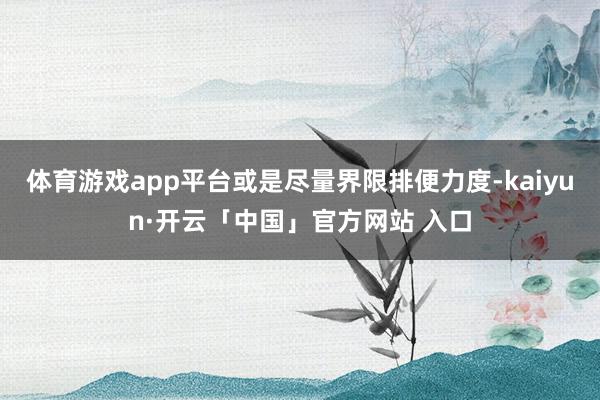 体育游戏app平台或是尽量界限排便力度-kaiyun·开云「中国」官方网站 入口