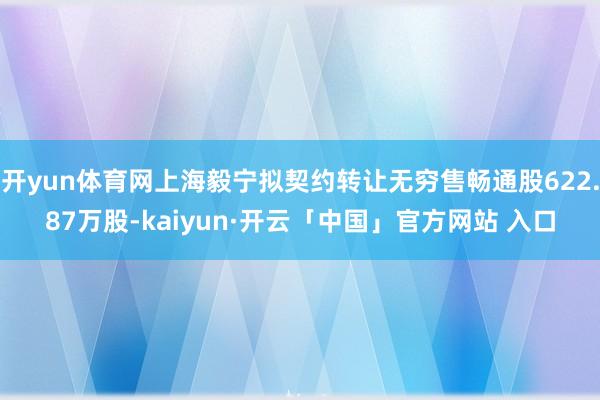 开yun体育网上海毅宁拟契约转让无穷售畅通股622.87万股-kaiyun·开云「中国」官方网站 入口