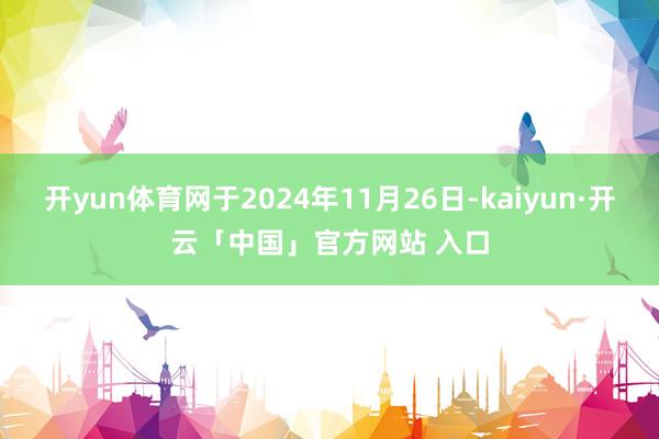 开yun体育网于2024年11月26日-kaiyun·开云「中国」官方网站 入口