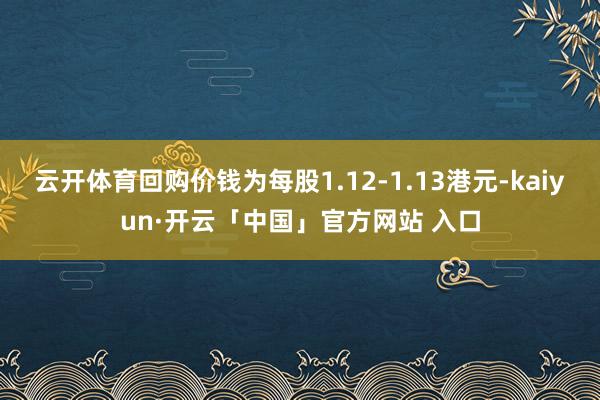 云开体育回购价钱为每股1.12-1.13港元-kaiyun·开云「中国」官方网站 入口