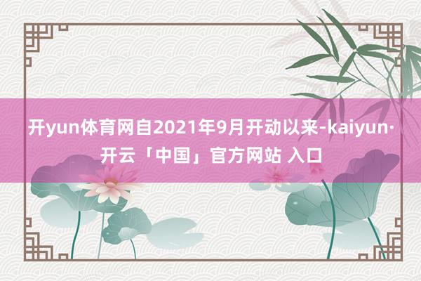 开yun体育网自2021年9月开动以来-kaiyun·开云「中国」官方网站 入口