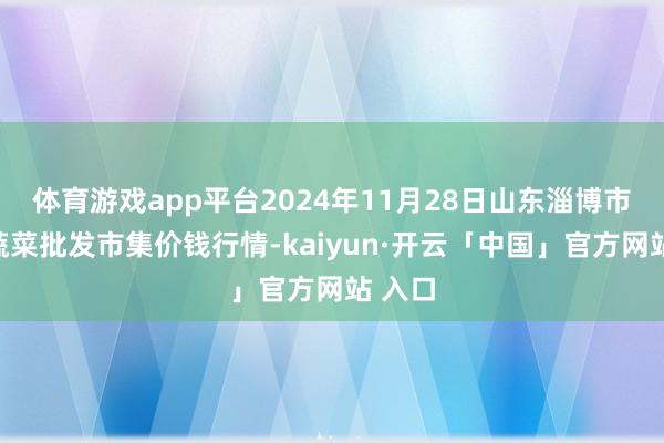 体育游戏app平台2024年11月28日山东淄博市鲁中蔬菜批发市集价钱行情-kaiyun·开云「中国」官方网站 入口