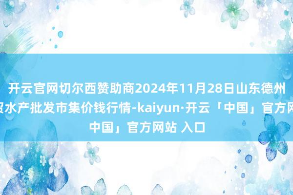 开云官网切尔西赞助商2024年11月28日山东德州黑马农贸水产批发市集价钱行情-kaiyun·开云「中国」官方网站 入口