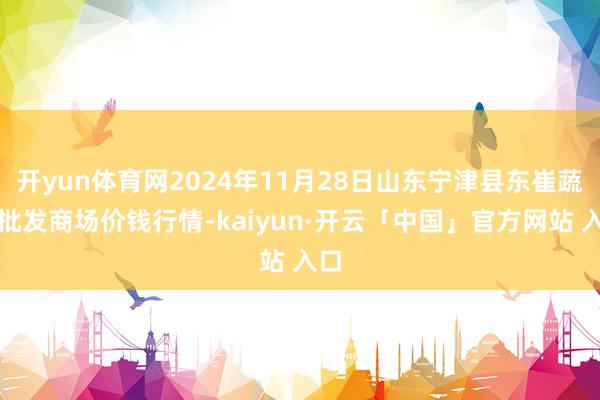 开yun体育网2024年11月28日山东宁津县东崔蔬菜批发商场价钱行情-kaiyun·开云「中国」官方网站 入口