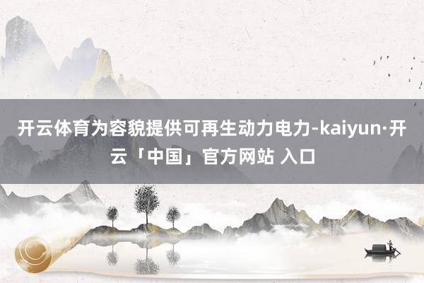 开云体育为容貌提供可再生动力电力-kaiyun·开云「中国」官方网站 入口