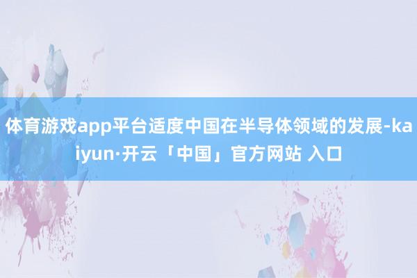 体育游戏app平台适度中国在半导体领域的发展-kaiyun·开云「中国」官方网站 入口