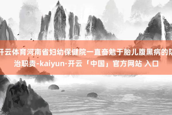 开云体育河南省妇幼保健院一直奋勉于胎儿腹黑病的防治职责-kaiyun·开云「中国」官方网站 入口