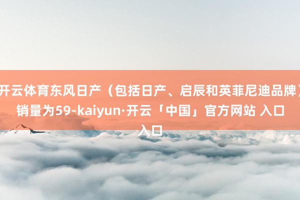 开云体育东风日产（包括日产、启辰和英菲尼迪品牌）销量为59-kaiyun·开云「中国」官方网站 入口