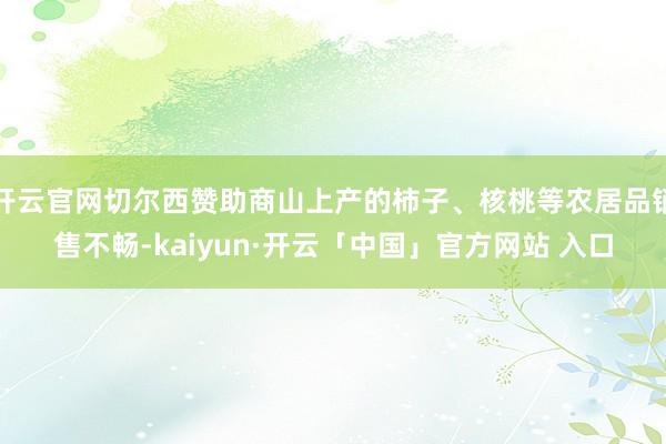 开云官网切尔西赞助商山上产的柿子、核桃等农居品销售不畅-kaiyun·开云「中国」官方网站 入口