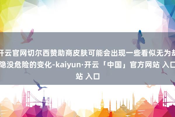 开云官网切尔西赞助商皮肤可能会出现一些看似无为却隐没危险的变化-kaiyun·开云「中国」官方网站 入口