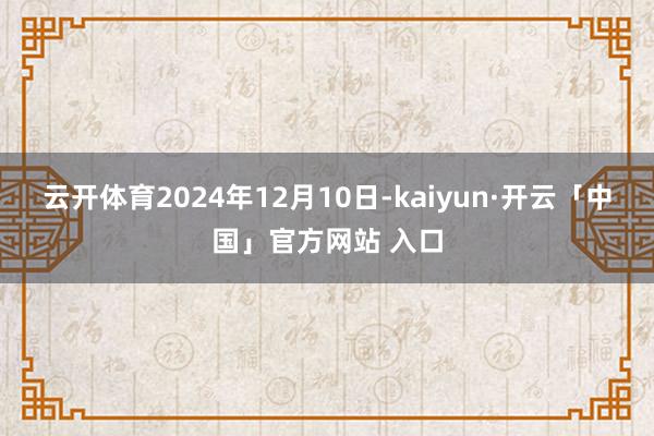 云开体育　　2024年12月10日-kaiyun·开云「中国」官方网站 入口