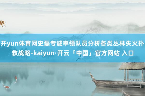 开yun体育网史磊专诚率领队员分析各类丛林失火扑救战略-kaiyun·开云「中国」官方网站 入口