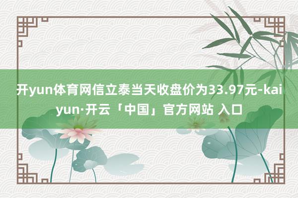 开yun体育网信立泰当天收盘价为33.97元-kaiyun·开云「中国」官方网站 入口