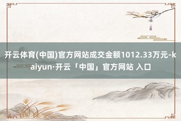开云体育(中国)官方网站成交金额1012.33万元-kaiyun·开云「中国」官方网站 入口