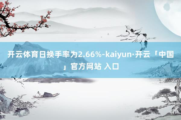 开云体育日换手率为2.66%-kaiyun·开云「中国」官方网站 入口