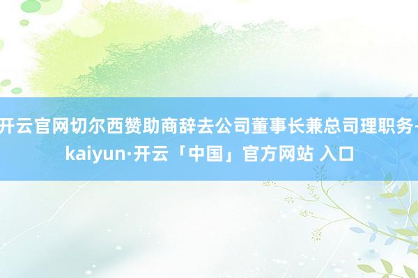 开云官网切尔西赞助商辞去公司董事长兼总司理职务-kaiyun·开云「中国」官方网站 入口