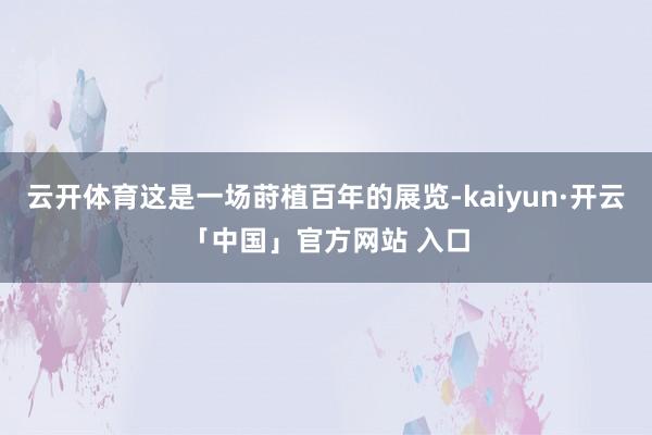 云开体育这是一场莳植百年的展览-kaiyun·开云「中国」官方网站 入口
