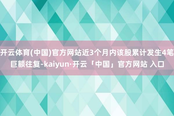 开云体育(中国)官方网站近3个月内该股累计发生4笔巨额往复-kaiyun·开云「中国」官方网站 入口