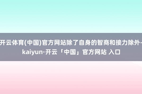 开云体育(中国)官方网站除了自身的智商和接力除外-kaiyun·开云「中国」官方网站 入口