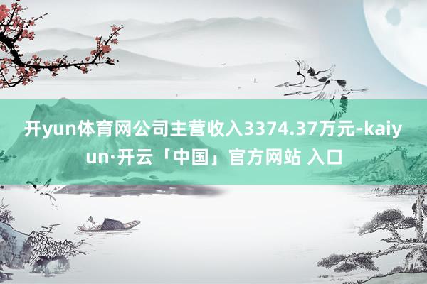开yun体育网公司主营收入3374.37万元-kaiyun·开云「中国」官方网站 入口