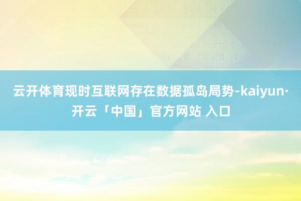 云开体育现时互联网存在数据孤岛局势-kaiyun·开云「中国」官方网站 入口