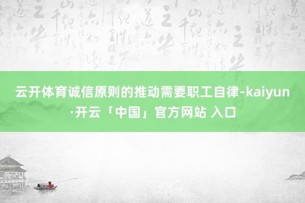 云开体育　　诚信原则的推动需要职工自律-kaiyun·开云「中国」官方网站 入口
