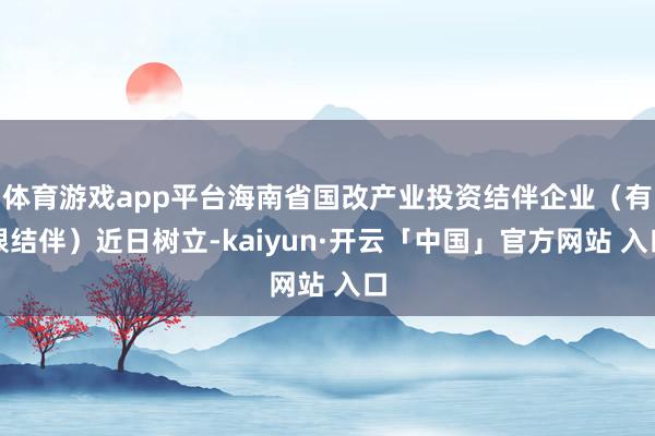 体育游戏app平台海南省国改产业投资结伴企业（有限结伴）近日树立-kaiyun·开云「中国」官方网站 入口