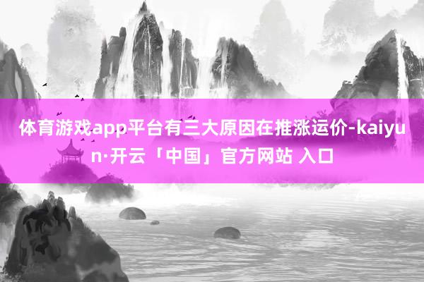 体育游戏app平台有三大原因在推涨运价-kaiyun·开云「中国」官方网站 入口