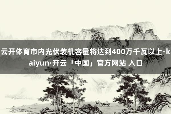 云开体育市内光伏装机容量将达到400万千瓦以上-kaiyun·开云「中国」官方网站 入口