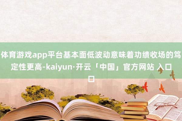 体育游戏app平台基本面低波动意味着功绩收场的笃定性更高-kaiyun·开云「中国」官方网站 入口