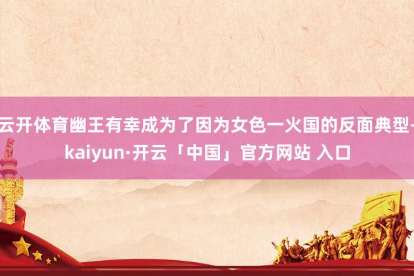 云开体育幽王有幸成为了因为女色一火国的反面典型-kaiyun·开云「中国」官方网站 入口