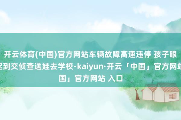 开云体育(中国)官方网站车辆故障高速违停 孩子眼看要迟到交侦查送娃去学校-kaiyun·开云「中国」官方网站 入口