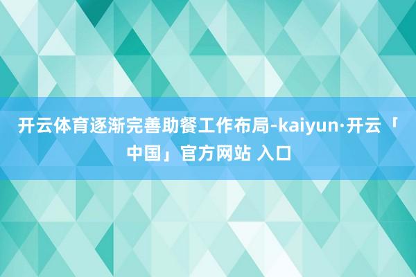 开云体育逐渐完善助餐工作布局-kaiyun·开云「中国」官方网站 入口