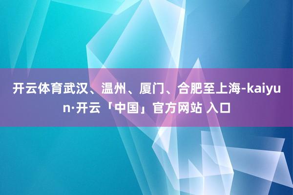 开云体育武汉、温州、厦门、合肥至上海-kaiyun·开云「中国」官方网站 入口