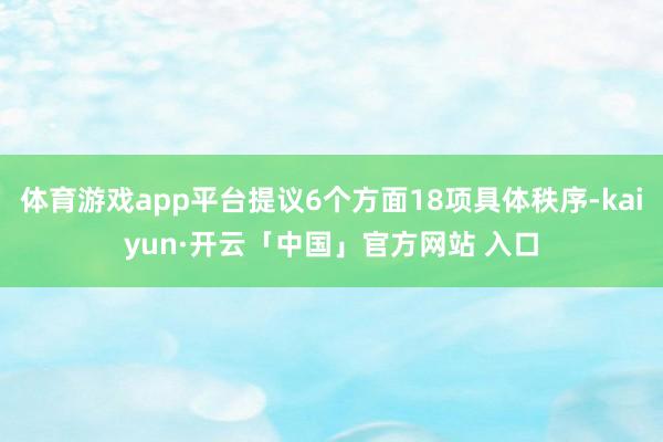 体育游戏app平台提议6个方面18项具体秩序-kaiyun·开云「中国」官方网站 入口